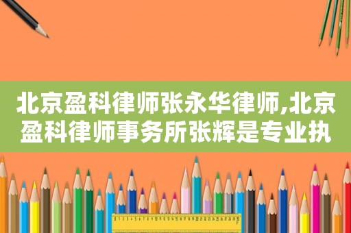 北京盈科律師張永華律師,北京盈科律師事務(wù)所張輝是專業(yè)執(zhí)行律師嗎?