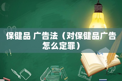 保健品 廣告法（對(duì)保健品廣告怎么定罪）