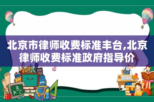 北京市律師收費(fèi)標(biāo)準(zhǔn)豐臺(tái),北京律師收費(fèi)標(biāo)準(zhǔn)政府指導(dǎo)價(jià)