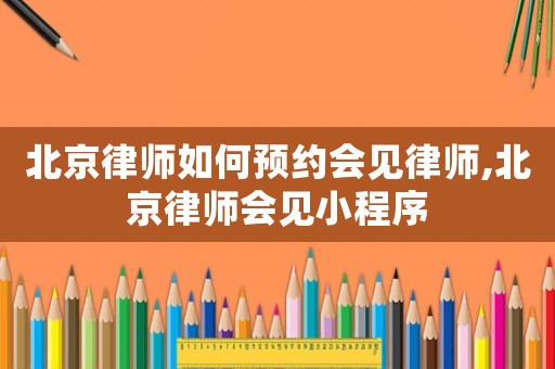 北京律師如何預(yù)約會(huì)見(jiàn)律師,北京律師會(huì)見(jiàn)小程序