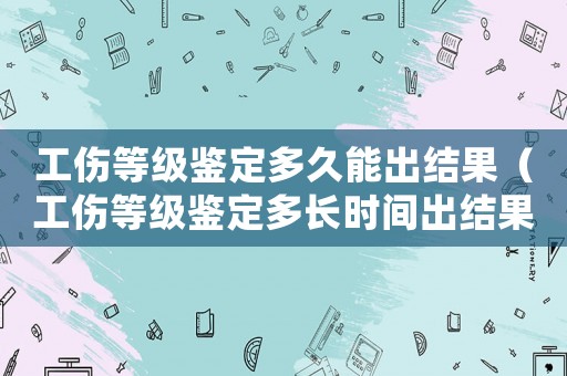 工傷等級(jí)鑒定多久能出結(jié)果（工傷等級(jí)鑒定多長(zhǎng)時(shí)間出結(jié)果）