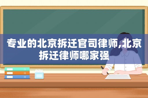 專業(yè)的北京拆遷官司律師,北京拆遷律師哪家強