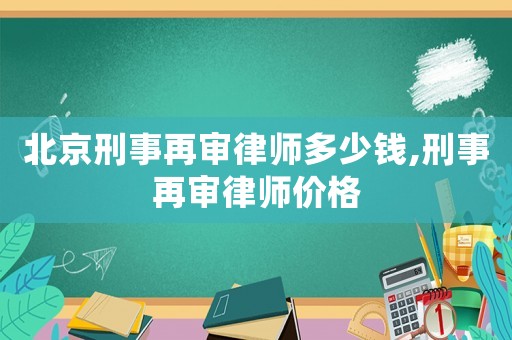 北京刑事再審律師多少錢,刑事再審律師價格