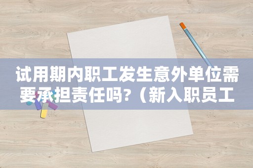 試用期內(nèi)職工發(fā)生意外單位需要承擔(dān)責(zé)任嗎?（新入職員工實(shí)習(xí)期出現(xiàn)意外傷害如何認(rèn)定工傷）