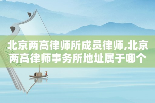 北京兩高律師所成員律師,北京兩高律師事務(wù)所地址屬于哪個(gè)區(qū)