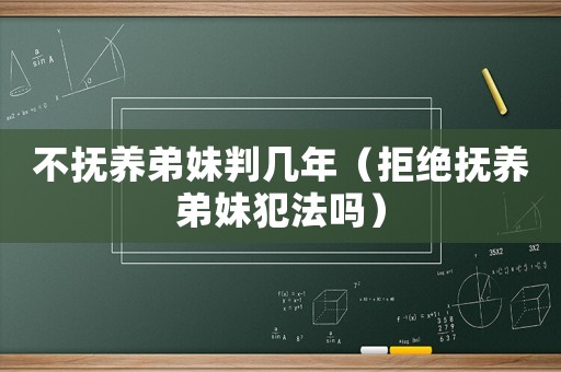 不撫養(yǎng)弟妹判幾年（拒絕撫養(yǎng)弟妹犯法嗎）