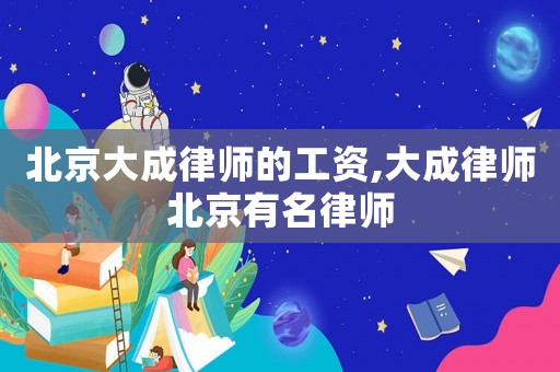 北京大成律師的工資,大成律師北京有名律師