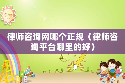 律師咨詢網(wǎng)哪個(gè)正規(guī)（律師咨詢平臺(tái)哪里的好）
