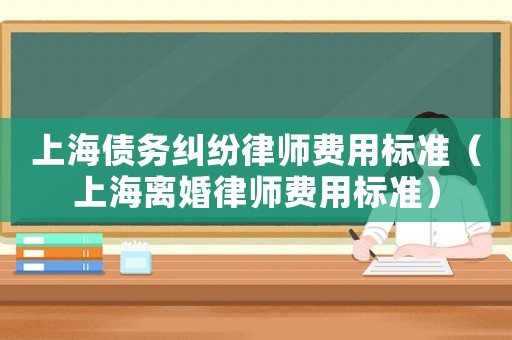 上海債務(wù)糾紛律師費(fèi)用標(biāo)準(zhǔn)（上海離婚律師費(fèi)用標(biāo)準(zhǔn)）