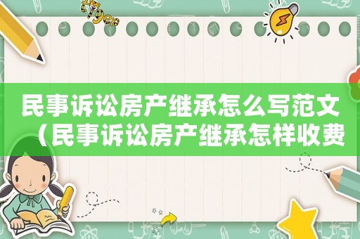 民事訴訟房產(chǎn)繼承怎么寫范文（民事訴訟房產(chǎn)繼承怎樣收費(fèi)標(biāo)準(zhǔn)）