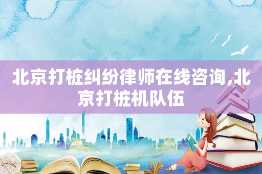 北京打樁糾紛律師在線咨詢,北京打樁機隊伍