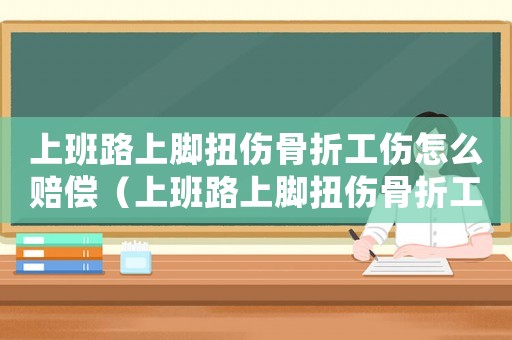 上班路上腳扭傷骨折工傷怎么賠償（上班路上腳扭傷骨折工傷怎么賠）