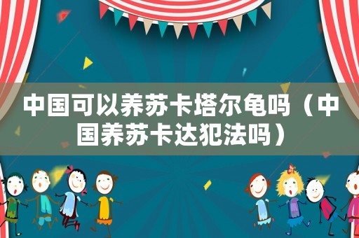 中國可以養(yǎng)蘇卡塔爾龜嗎（中國養(yǎng)蘇卡達犯法嗎）