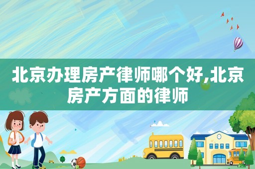 北京辦理房產(chǎn)律師哪個好,北京房產(chǎn)方面的律師