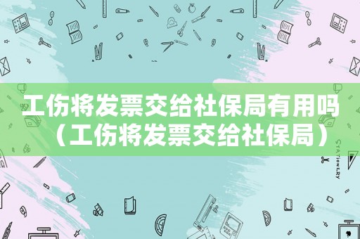 工傷將發(fā)票交給社保局有用嗎（工傷將發(fā)票交給社保局）
