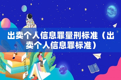 出賣個(gè)人信息罪量刑標(biāo)準(zhǔn)（出賣個(gè)人信息罪標(biāo)準(zhǔn)）
