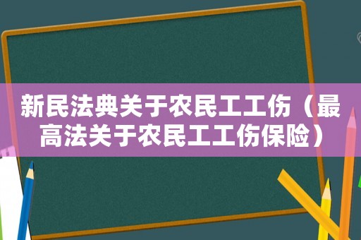 新民法典關(guān)于農(nóng)民工工傷（最高法關(guān)于農(nóng)民工工傷保險(xiǎn)）