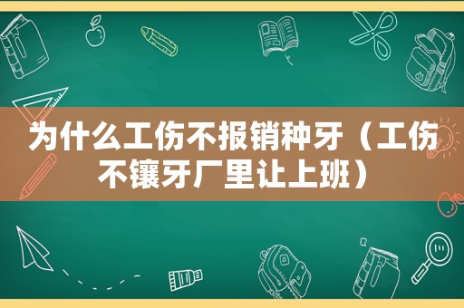 為什么工傷不報銷種牙（工傷不鑲牙廠里讓上班）