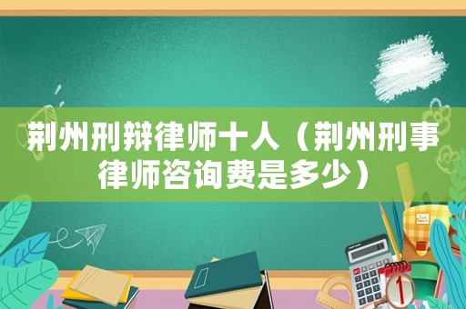 荊州刑辯律師十人（荊州刑事律師咨詢費(fèi)是多少）