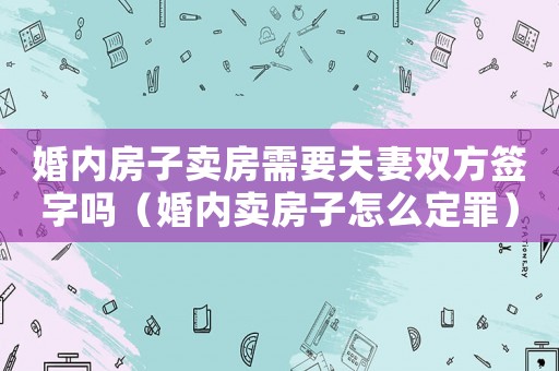 婚內(nèi)房子賣(mài)房需要夫妻雙方簽字嗎（婚內(nèi)賣(mài)房子怎么定罪）