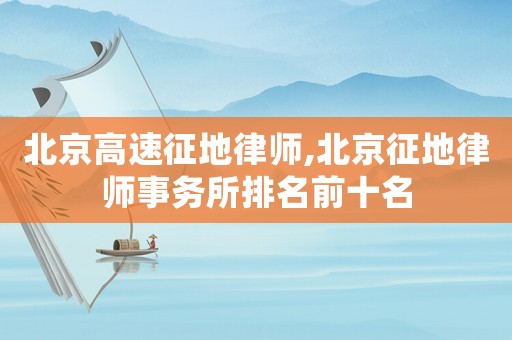北京高速征地律師,北京征地律師事務(wù)所排名前十名