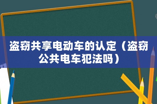 盜竊共享電動車的認(rèn)定（盜竊公共電車犯法嗎）