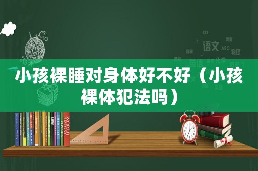 小孩裸睡對(duì)身體好不好（小孩裸體犯法嗎）