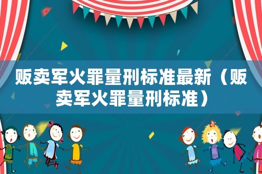 販賣軍火罪量刑標(biāo)準(zhǔn)最新（販賣軍火罪量刑標(biāo)準(zhǔn)）