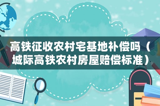 高鐵征收農(nóng)村宅基地補(bǔ)償嗎（城際高鐵農(nóng)村房屋賠償標(biāo)準(zhǔn)）