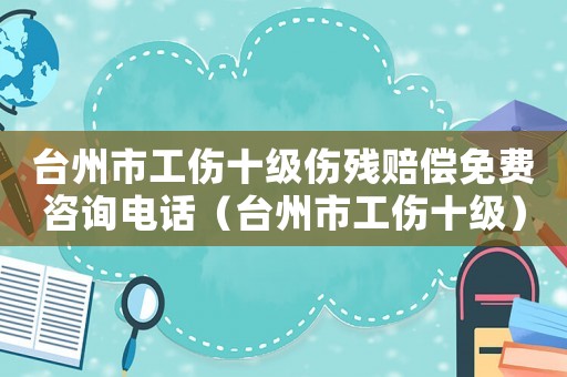 臺(tái)州市工傷十級(jí)傷殘賠償免費(fèi)咨詢電話（臺(tái)州市工傷十級(jí)）