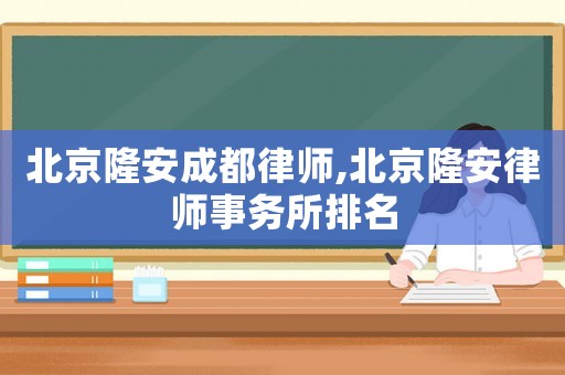 北京隆安成都律師,北京隆安律師事務(wù)所排名