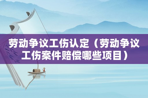 勞動爭議工傷認(rèn)定（勞動爭議工傷案件賠償哪些項(xiàng)目）