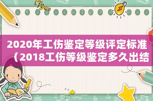2020年工傷鑒定等級(jí)評(píng)定標(biāo)準(zhǔn)（2018工傷等級(jí)鑒定多久出結(jié)果）