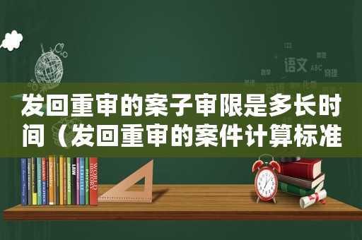 發(fā)回重審的案子審限是多長時間（發(fā)回重審的案件計算標準）