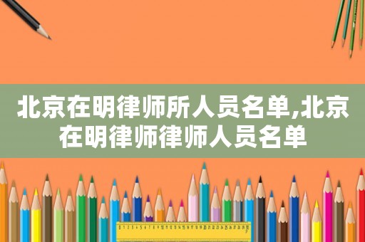 北京在明律師所人員名單,北京在明律師律師人員名單