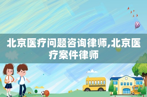 北京醫(yī)療問題咨詢律師,北京醫(yī)療案件律師