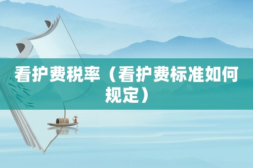 看護(hù)費(fèi)稅率（看護(hù)費(fèi)標(biāo)準(zhǔn)如何規(guī)定）