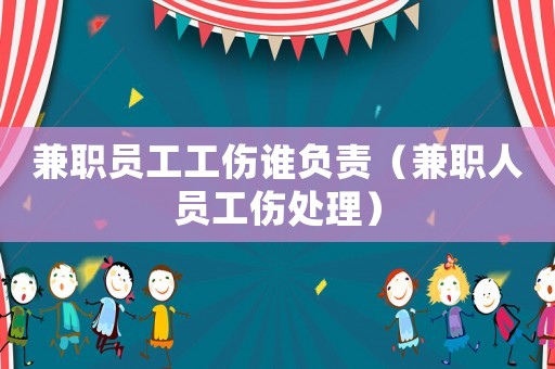 兼職員工工傷誰(shuí)負(fù)責(zé)（兼職人員工傷處理）