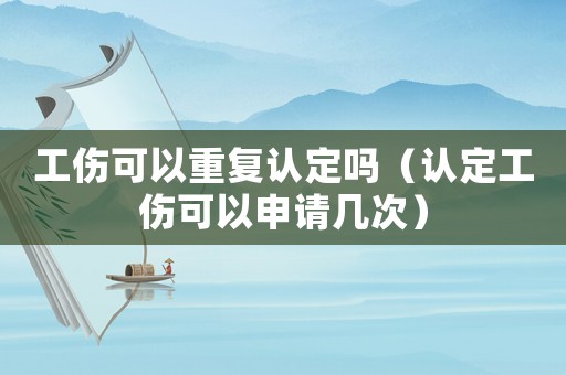 工傷可以重復(fù)認(rèn)定嗎（認(rèn)定工傷可以申請(qǐng)幾次）
