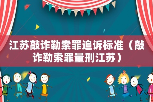 江蘇敲詐勒索罪追訴標(biāo)準(zhǔn)（敲詐勒索罪量刑江蘇）