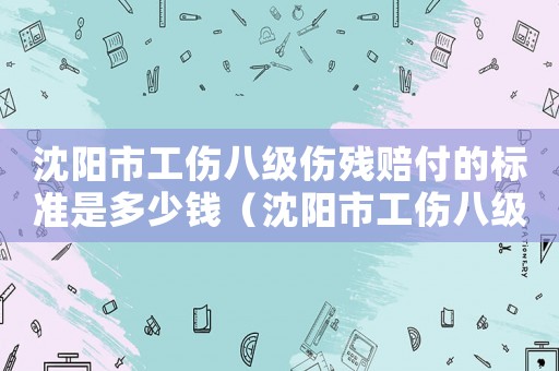 沈陽市工傷八級傷殘賠付的標準是多少錢（沈陽市工傷八級傷殘賠付的標準）