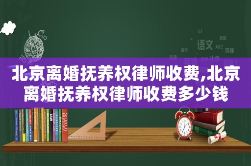 北京離婚撫養(yǎng)權(quán)律師收費(fèi),北京離婚撫養(yǎng)權(quán)律師收費(fèi)多少錢
