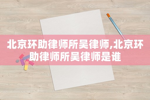 北京環(huán)助律師所吳律師,北京環(huán)助律師所吳律師是誰