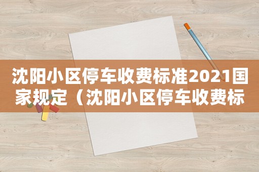 沈陽小區(qū)停車收費(fèi)標(biāo)準(zhǔn)2021國家規(guī)定（沈陽小區(qū)停車收費(fèi)標(biāo)準(zhǔn)）