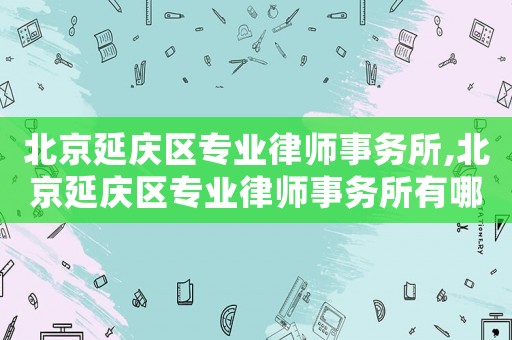 北京延慶區(qū)專業(yè)律師事務(wù)所,北京延慶區(qū)專業(yè)律師事務(wù)所有哪些