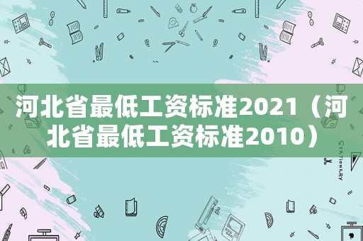 河北省最低工資標(biāo)準(zhǔn)2021（河北省最低工資標(biāo)準(zhǔn)2010）