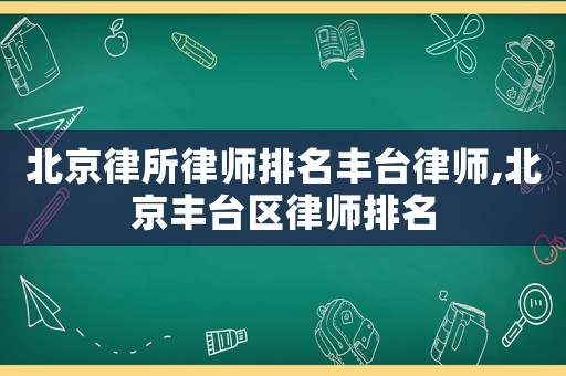 北京律所律師排名豐臺律師,北京豐臺區(qū)律師排名