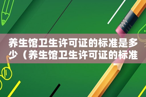 養(yǎng)生館衛(wèi)生許可證的標(biāo)準(zhǔn)是多少（養(yǎng)生館衛(wèi)生許可證的標(biāo)準(zhǔn)）