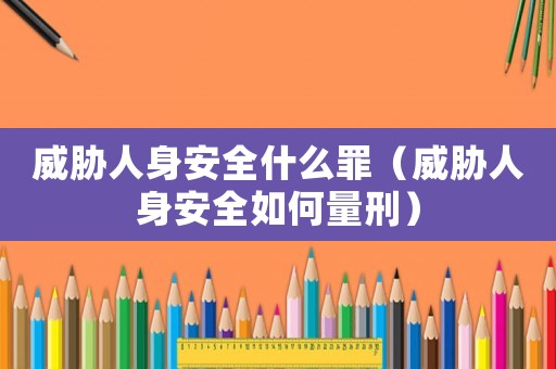 威脅人身安全什么罪（威脅人身安全如何量刑）