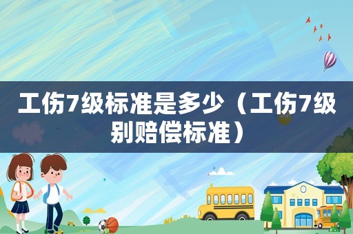 工傷7級(jí)標(biāo)準(zhǔn)是多少（工傷7級(jí)別賠償標(biāo)準(zhǔn)）
